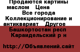 Продаются картины маслом › Цена ­ 8 340 - Все города Коллекционирование и антиквариат » Другое   . Башкортостан респ.,Караидельский р-н